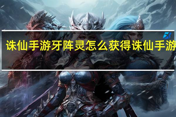 诛仙手游牙阵灵怎么获得 诛仙手游阵灵
