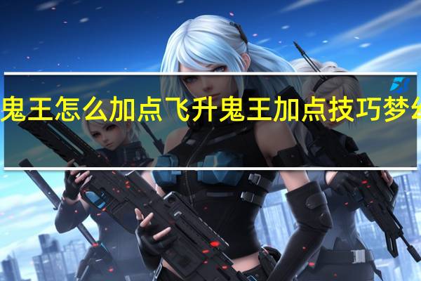 诛仙手游飞升鬼王怎么加点飞升鬼王加点技巧 梦幻诛仙鬼王怎么加点