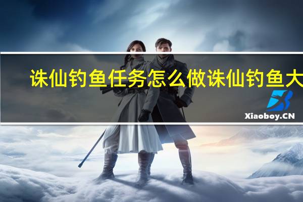 诛仙钓鱼任务怎么做 诛仙钓鱼大赛