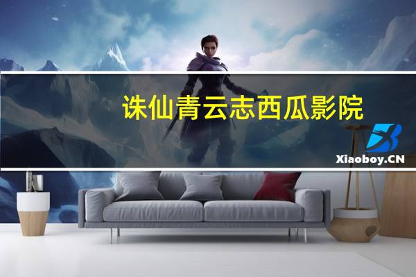 诛仙青云志西瓜影院（青云志2在线观看免费天天影院）