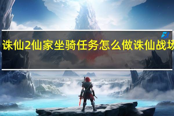 诛仙2仙家坐骑任务怎么做 诛仙战场坐骑