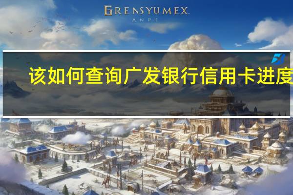 该如何查询广发银行信用卡进度呢
