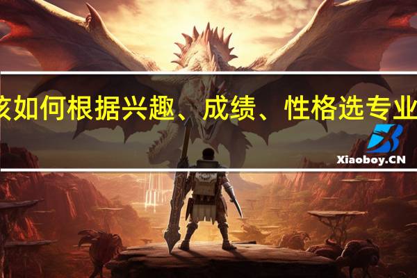 该如何根据兴趣、成绩、性格选专业和院校