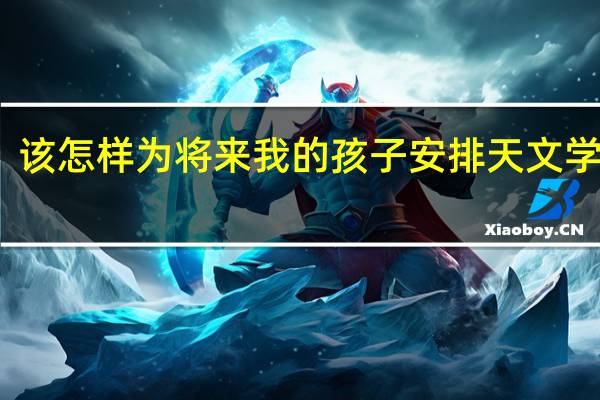 该怎样为将来我的孩子安排天文学课程
