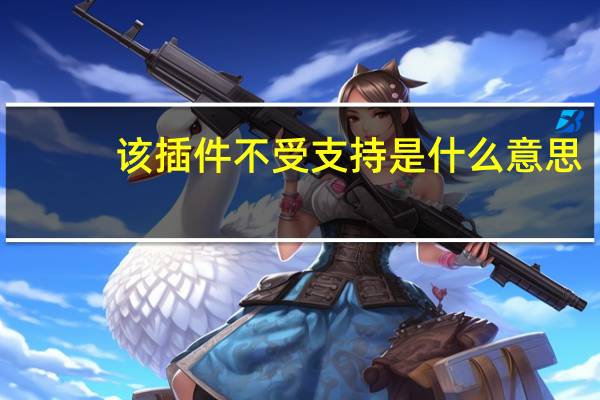 该插件不受支持是什么意思（该插件不受支持什么意思）