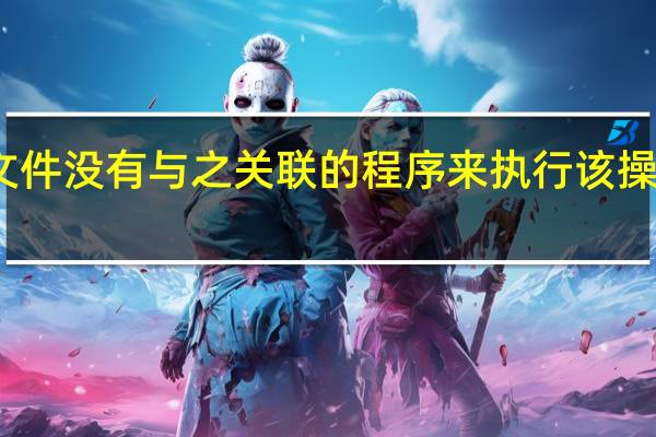 该文件没有与之关联的程序来执行该操作怎么办（该文件没有与之关联的程序来执行该操作）