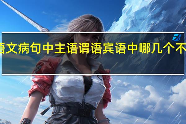 语文病句中主语谓语宾语中哪几个不能缺少。常见的病句类型有哪些
