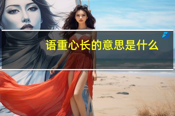 语重心长的意思是什么(最佳答案)（语重心长的意思是什么）