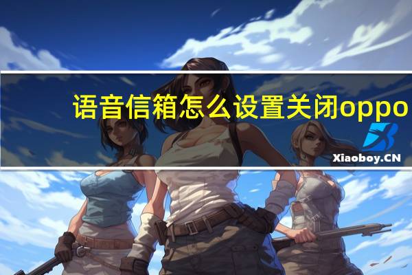 语音信箱怎么设置关闭oppo(语音信箱怎么设置)