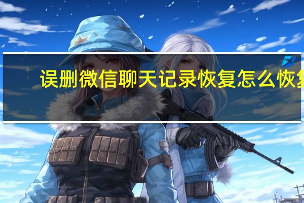 誤刪微信聊天記錄恢復(fù)怎么恢復(fù)（手動(dòng)誤刪微信聊天記錄恢復(fù)）