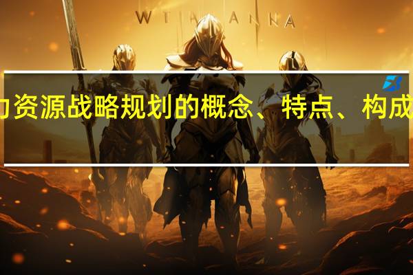 说明企业人力资源战略规划的概念、特点、构成及其主要影响因素。