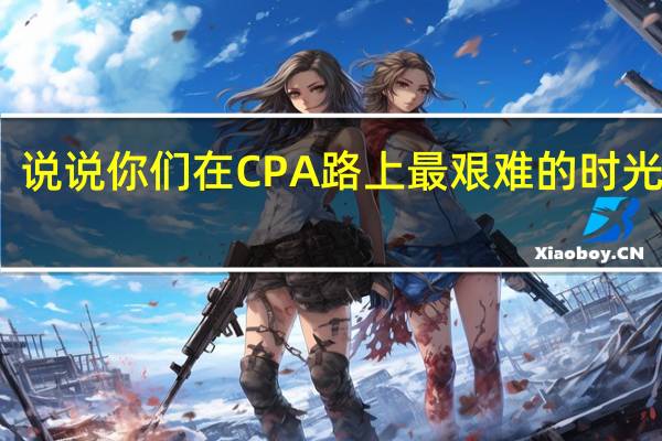 说说你们在CPA路上最艰难的时光大概，是怎么样的