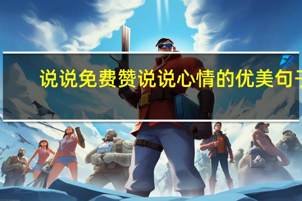说说免费赞 说说心情的优美句子(每天免费说说赞网站)
