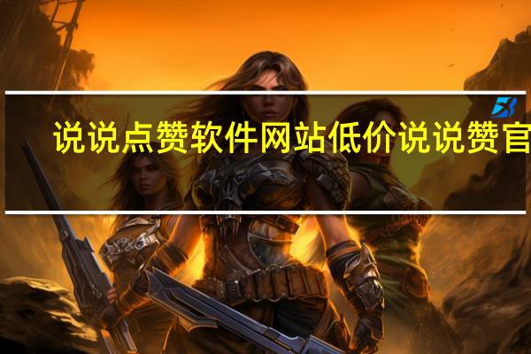 说说点赞软件网站低价 说说赞官网(说说点赞在线网站)