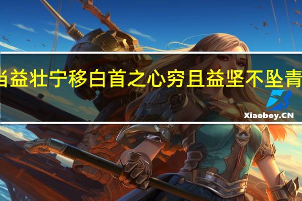 说说老当益壮宁移白首之心穷且益坚不坠青云之志的含义（ldquo 老当益壮 宁移白首之心 穷且益坚 不）