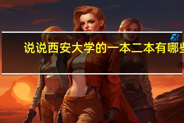 说说西安大学的一本 二本 有哪些