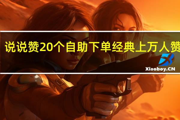 说说赞20个自助下单 经典上万人赞说说(说说赞自助下单微信支付)