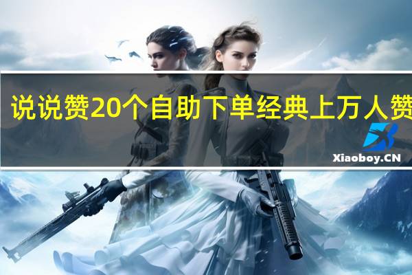 说说赞20个自助下单 经典上万人赞说说(说说赞自助下单微信支付)