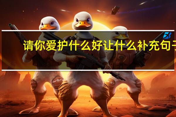 请你爱护什么好让什么补充句子