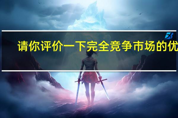 请你评价一下完全竞争市场的优势（请你评价一下完全竞争市场）