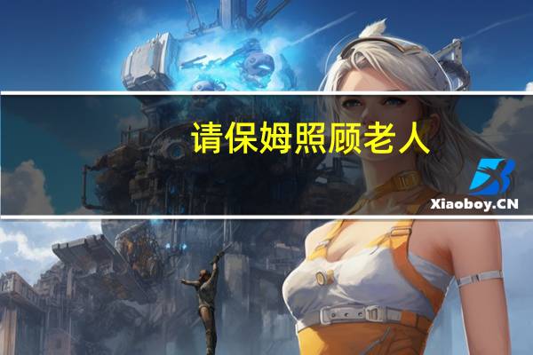 请保姆照顾老人,保姆死了（请保姆照顾老人）