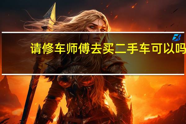 请修车师傅去买二手车可以吗(为什么修车的都不敢买二手车)