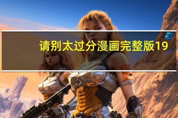 请别太过分漫画完整版19（请别太过分漫画完整版）