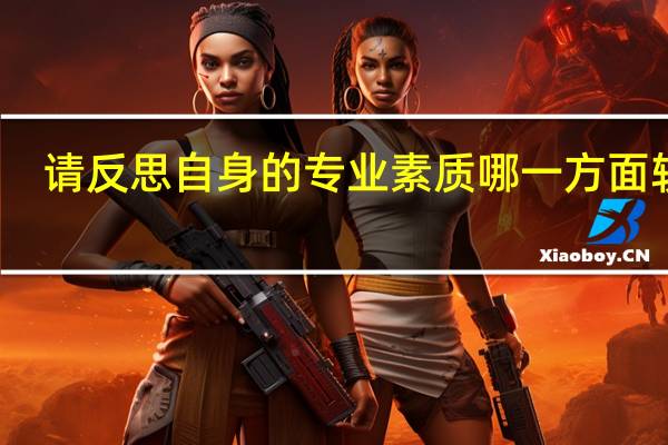 请反思自身的专业素质哪一方面较弱,并分析其原因。
