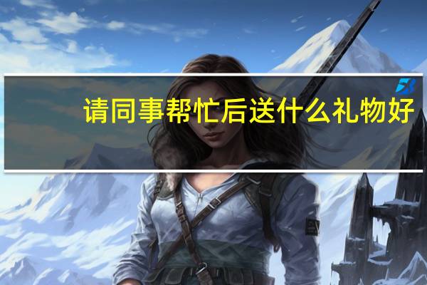 请同事帮忙后送什么礼物好