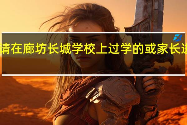 请在廊坊长城学校上过学的或家长进来30