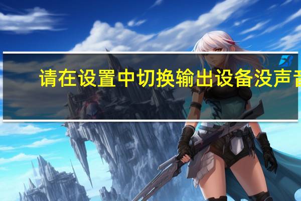 请在设置中切换输出设备没声音（请在设置中切换输出设备）