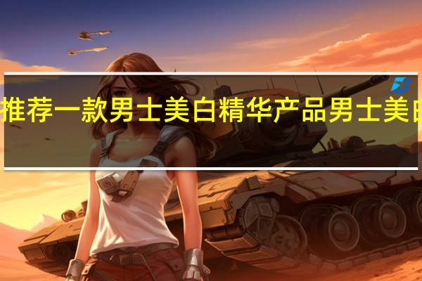 请大家推荐一款男士美白精华产品 男士美白产品排行榜