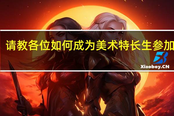 请教各位如何成为美术特长生参加高考，具体要如何操作