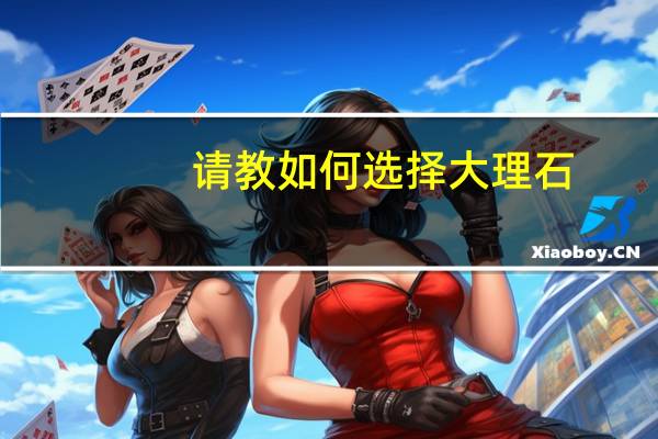 请教如何选择大理石，花岗岩，人造石