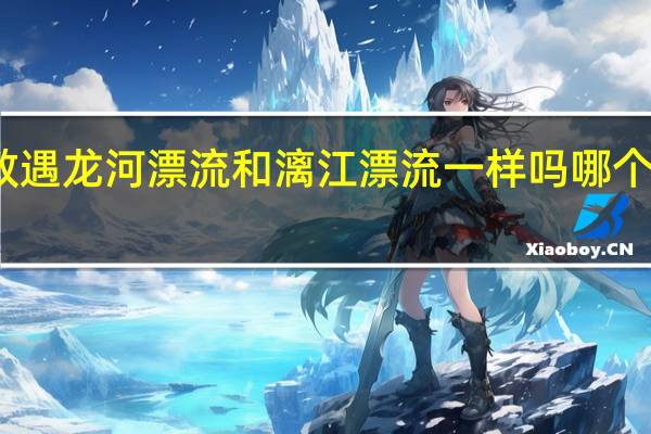 请教遇龙河漂流和漓江漂流一样吗哪个更值得去
