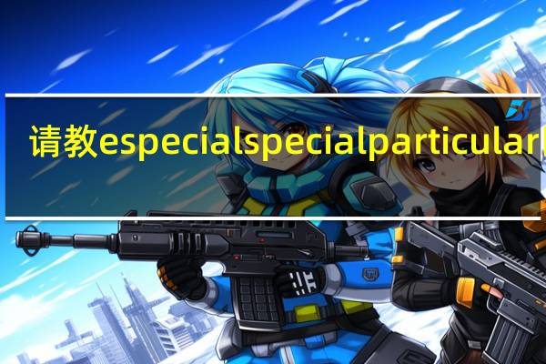 请教especialspecialparticular区别