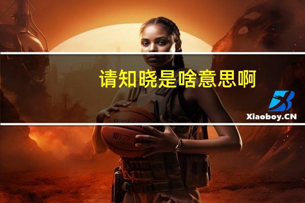 请知晓是啥意思啊（ldquo 请知晓 rdquo 是什么意思）