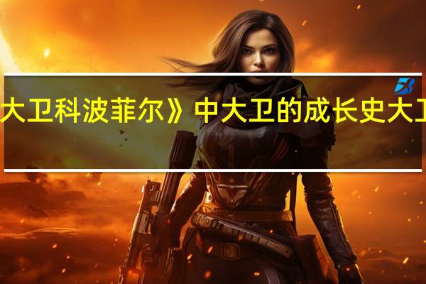 请简要叙述《大卫科波菲尔》中大卫的成长史 大卫科波菲尔魔术揭秘