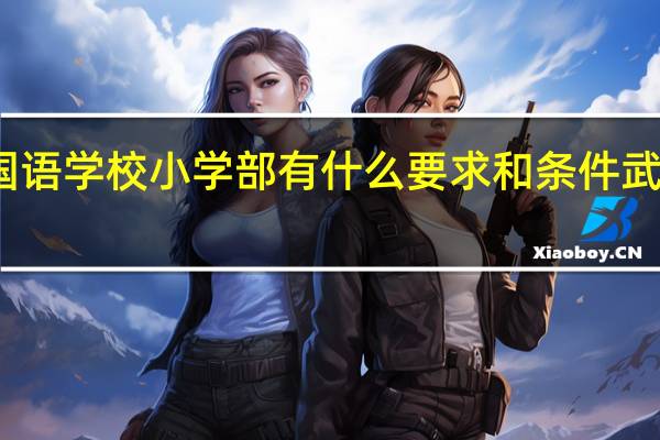 请问上武汉外国语学校小学部有什么要求和条件 武汉外国语学校国际部