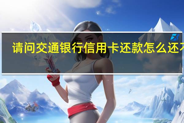 请问交通银行信用卡还款怎么还不了（请问交通银行信用卡还款怎么还）