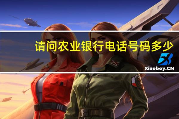 请问农业银行电话号码多少（请问农业银行的电话是多少）