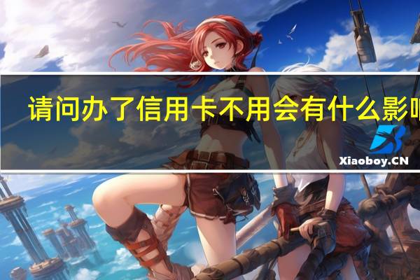 请问办了信用卡不用会有什么影响吗