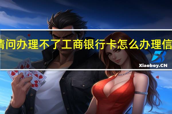请问办理不了工商银行卡怎么办理信用卡呢