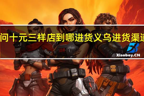 请问十元三样店到哪进货 义乌进货渠道十元店