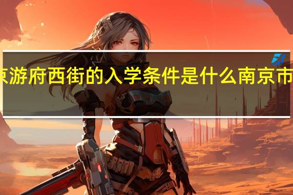 请问南京游府西街的入学条件是什么 南京市游府西街小学