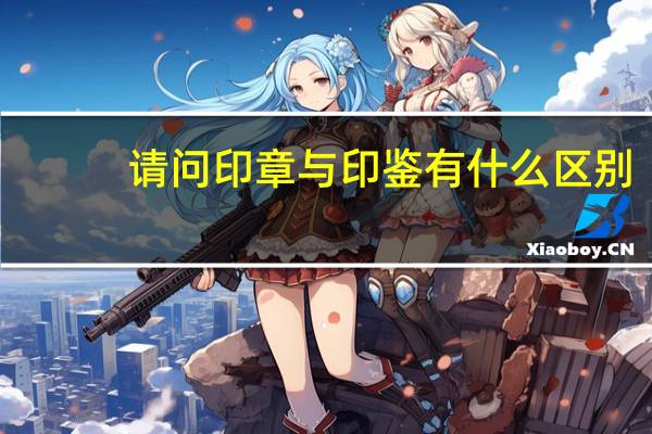 请问印章与印鉴有什么区别