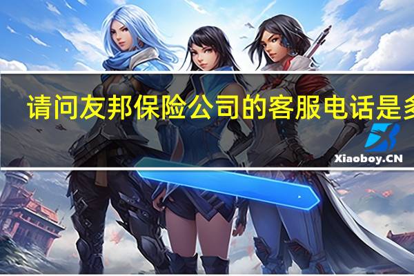 请问友邦保险公司的客服电话是多少（请问友邦保险客服电话是多少）