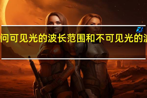 请问可见光的波长范围和不可见光的波长范围？