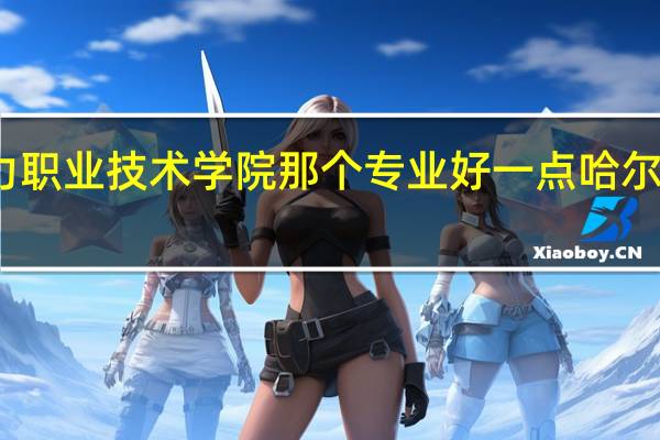 请问哈尔滨电力职业技术学院那个专业好一点 哈尔滨电力职业技术学院