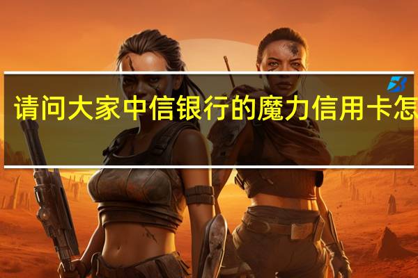 请问大家中信银行的魔力信用卡怎么样